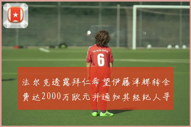 法尔克透露拜仁希望伊藤洋辉转会费达2000万欧元并通知其经纪人寻找新东家