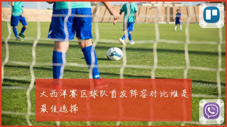大西洋赛区球队首发阵容对比谁是最佳选择