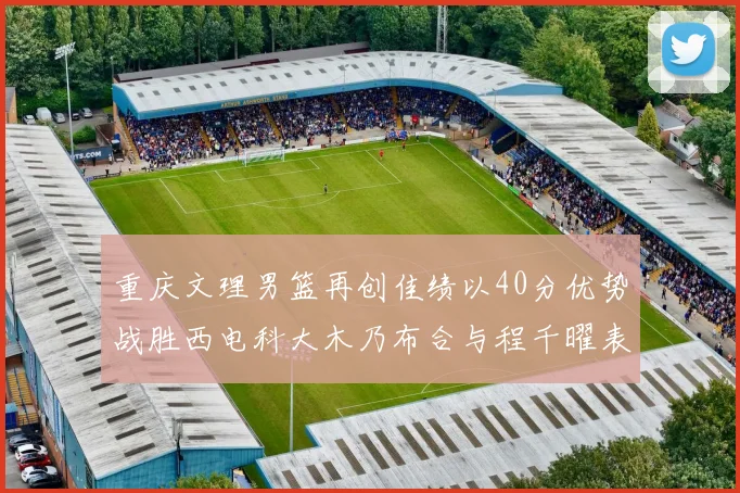 重庆文理男篮再创佳绩以40分优势战胜西电科大木乃布合与程千曜表现出色