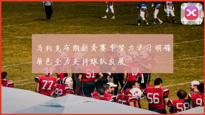 马利克布朗新秀赛季努力学习明确角色全力支持球队发展