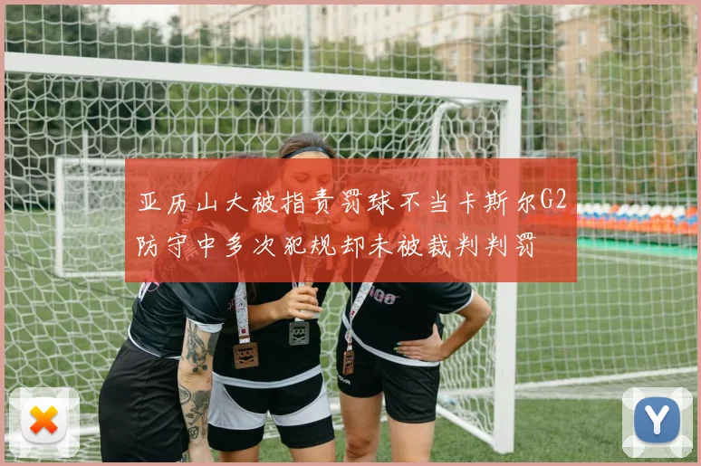 亚历山大被指责罚球不当卡斯尔G2防守中多次犯规却未被裁判判罚