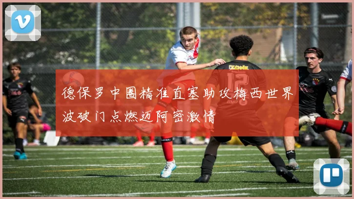德保罗中圈精准直塞助攻梅西世界波破门点燃迈阿密激情