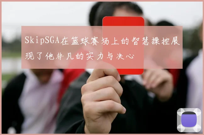 SkipSGA在篮球赛场上的智慧操控展现了他非凡的实力与决心