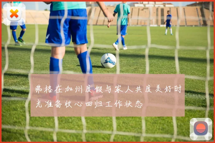 弗格在加州度假与家人共度美好时光准备收心回归工作状态