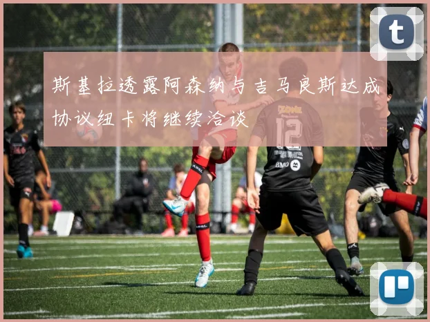 斯基拉透露阿森纳与吉马良斯达成协议纽卡将继续洽谈