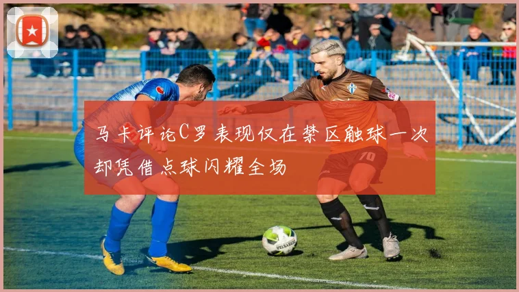 马卡评论C罗表现仅在禁区触球一次却凭借点球闪耀全场