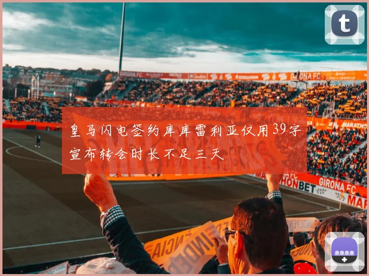皇马闪电签约库库雷利亚仅用39字宣布转会时长不足三天