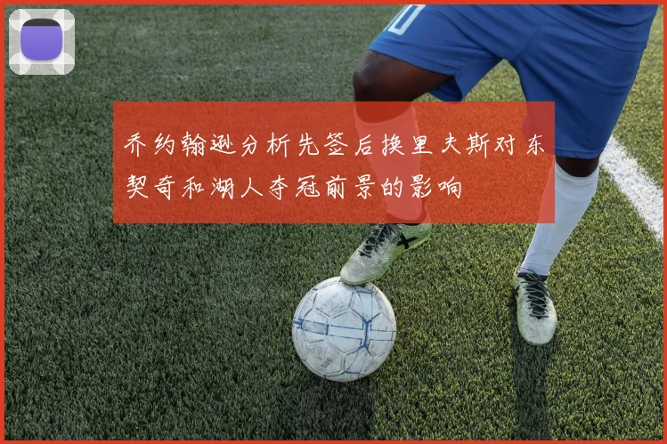 乔约翰逊分析先签后换里夫斯对东契奇和湖人夺冠前景的影响