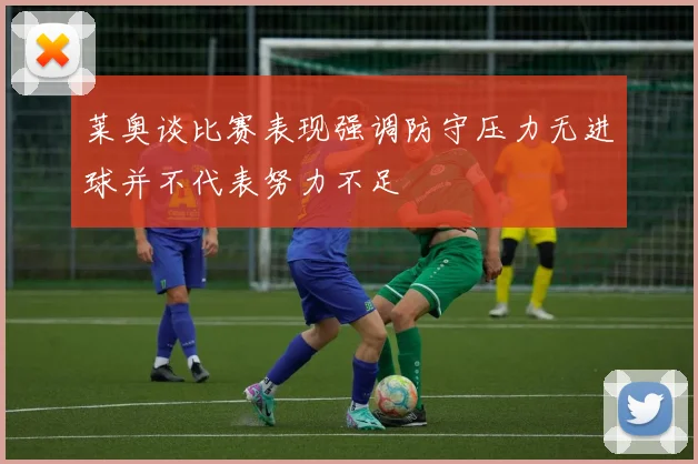 莱奥谈比赛表现强调防守压力无进球并不代表努力不足