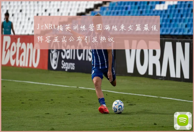 JrNBA精英训练营圆满结束女篮最佳阵容正式公布引发热议