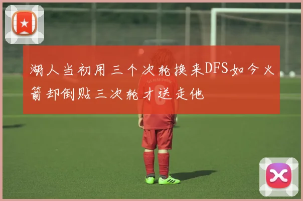 湖人当初用三个次轮换来DFS如今火箭却倒贴三次轮才送走他