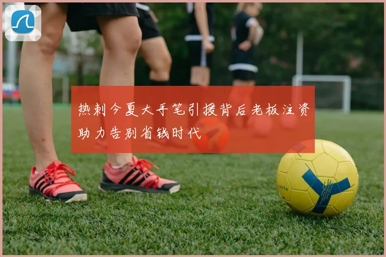 热刺今夏大手笔引援背后老板注资助力告别省钱时代
