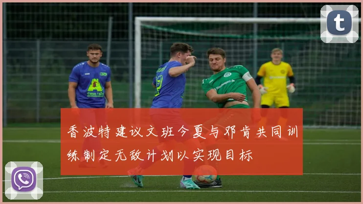 香波特建议文班今夏与邓肯共同训练制定无敌计划以实现目标