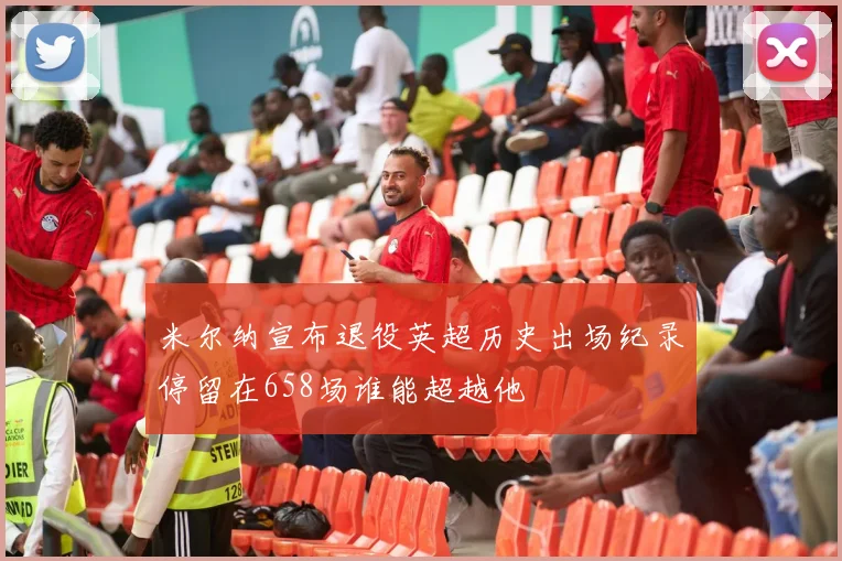 米尔纳宣布退役英超历史出场纪录停留在658场谁能超越他
