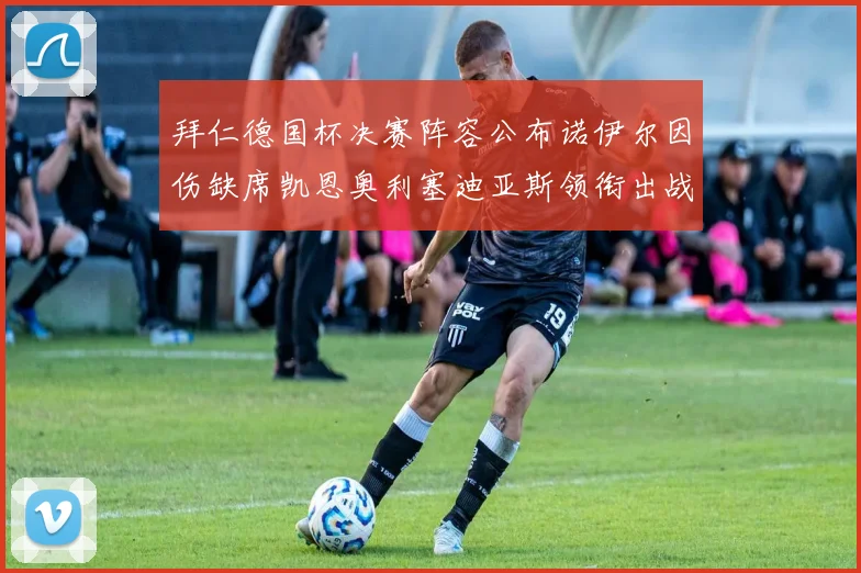 拜仁德国杯决赛阵容公布诺伊尔因伤缺席凯恩奥利塞迪亚斯领衔出战