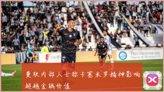 曼联内部人士称卡塞米罗精神影响超越金钱价值