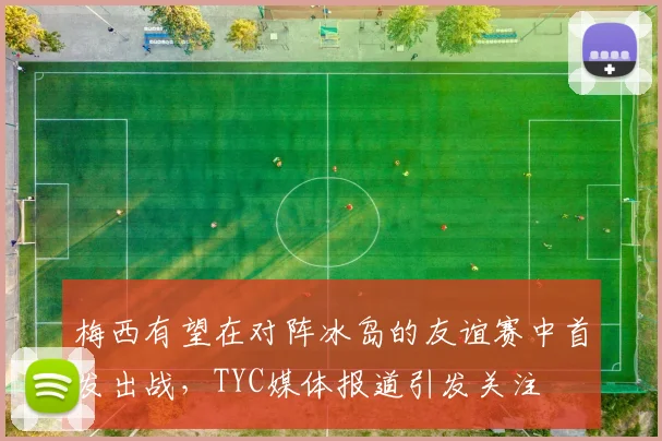 梅西有望在对阵冰岛的友谊赛中首发出战，TYC媒体报道引发关注
