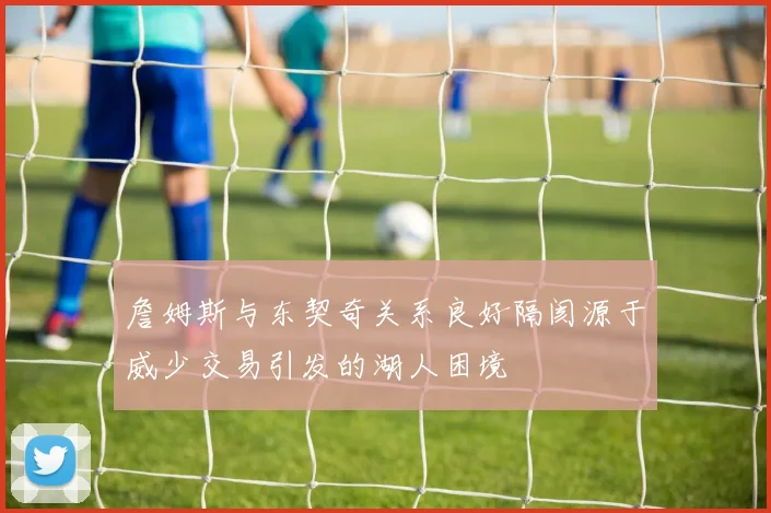 詹姆斯与东契奇关系良好隔阂源于威少交易引发的湖人困境