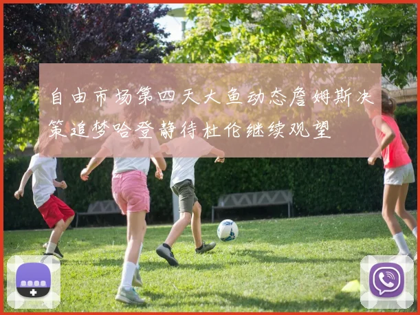 自由市场第四天大鱼动态詹姆斯决策追梦哈登静待杜伦继续观望