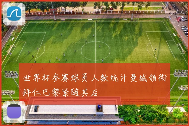 世界杯参赛球员人数统计曼城领衔拜仁巴黎紧随其后