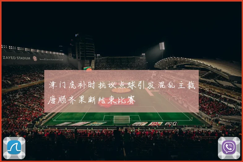 津门虎补时抗议点球引发混乱主裁唐顺齐果断结束比赛