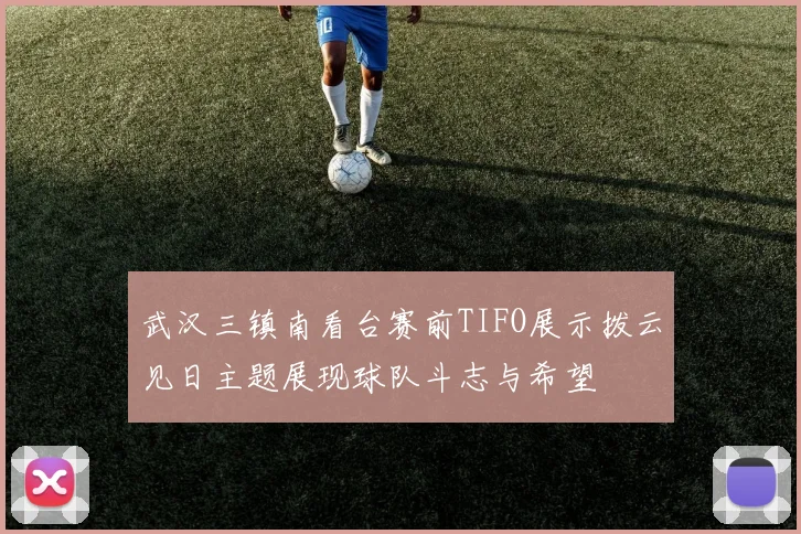 武汉三镇南看台赛前TIFO展示拨云见日主题展现球队斗志与希望