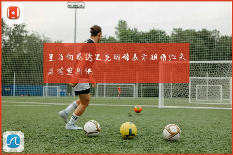 皇马向恩德里克明确表示租借归来后将重用他