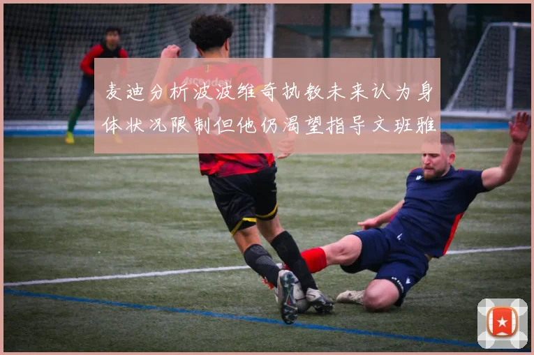 麦迪分析波波维奇执教未来认为身体状况限制但他仍渴望指导文班雅马